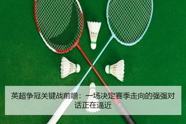 英超争冠关键战前瞻：一场决定赛季走向的强强对话正在逼近